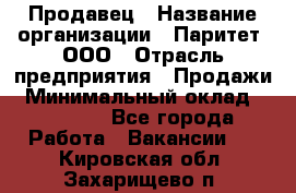 Продавец › Название организации ­ Паритет, ООО › Отрасль предприятия ­ Продажи › Минимальный оклад ­ 18 000 - Все города Работа » Вакансии   . Кировская обл.,Захарищево п.